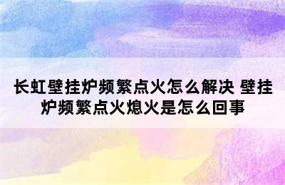 长虹壁挂炉频繁点火怎么解决 壁挂炉频繁点火熄火是怎么回事